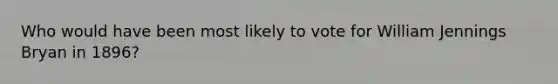 Who would have been most likely to vote for William Jennings Bryan in 1896?