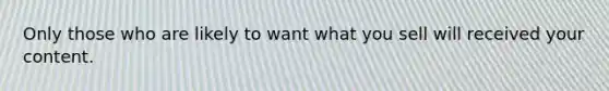 Only those who are likely to want what you sell will received your content.