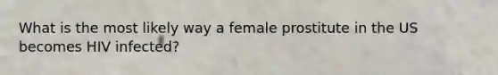 What is the most likely way a female prostitute in the US becomes HIV infected?
