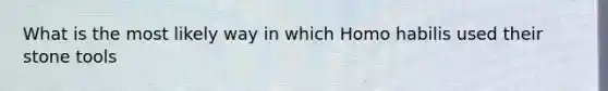 What is the most likely way in which <a href='https://www.questionai.com/knowledge/kG3hgw3hYa-homo-habilis' class='anchor-knowledge'>homo habilis</a> used their stone tools