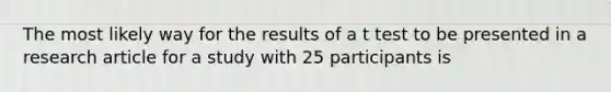 The most likely way for the results of a t test to be presented in a research article for a study with 25 participants is