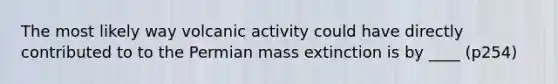 The most likely way volcanic activity could have directly contributed to to the Permian mass extinction is by ____ (p254)