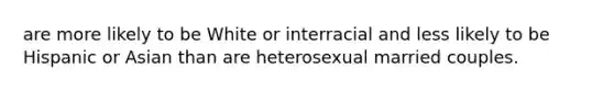 are more likely to be White or interracial and less likely to be Hispanic or Asian than are heterosexual married couples.