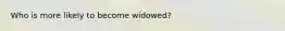 Who is more likely to become widowed?