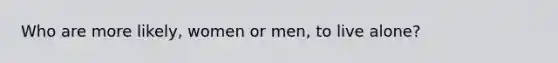 Who are more likely, women or men, to live alone?