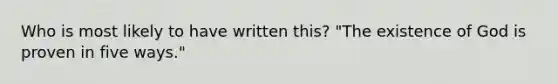 Who is most likely to have written this? "The existence of God is proven in five ways."