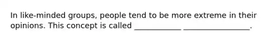 In like-minded groups, people tend to be more extreme in their opinions. This concept is called ____________ _________________.