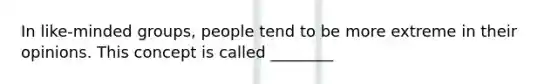 In like-minded groups, people tend to be more extreme in their opinions. This concept is called ________