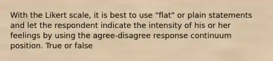 With the Likert scale, it is best to use "flat" or plain statements and let the respondent indicate the intensity of his or her feelings by using the agree-disagree response continuum position. True or false