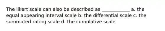 The likert scale can also be described as ____________ a. the equal appearing interval scale b. the differential scale c. the summated rating scale d. the cumulative scale