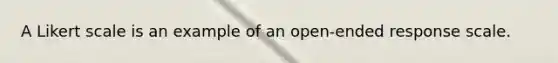 A Likert scale is an example of an open-ended response scale.