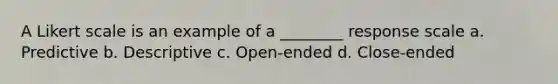 A Likert scale is an example of a ________ response scale a. Predictive b. Descriptive c. Open-ended d. Close-ended