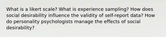 What is a likert scale? What is experience sampling? How does social desirability influence the validity of self-report data? How do personality psychologists manage the effects of social desirability?