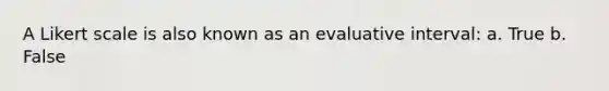 A Likert scale is also known as an evaluative interval: a. True b. False