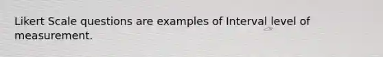 Likert Scale questions are examples of Interval level of measurement.