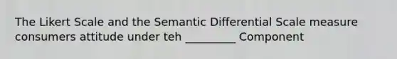 The Likert Scale and the Semantic Differential Scale measure consumers attitude under teh _________ Component