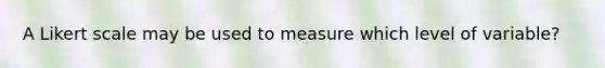 A Likert scale may be used to measure which level of variable?