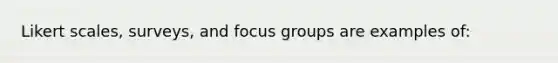 Likert scales, surveys, and focus groups are examples of: