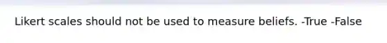 Likert scales should not be used to measure beliefs. -True -False