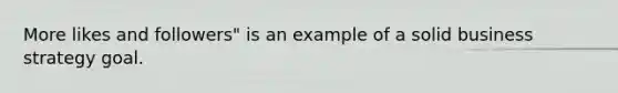 More likes and followers" is an example of a solid business strategy goal.