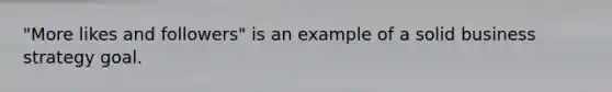 "More likes and followers" is an example of a solid business strategy goal.