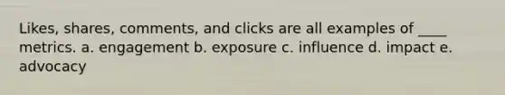 Likes, shares, comments, and clicks are all examples of ____ metrics. a. engagement b. exposure c. influence d. impact e. advocacy