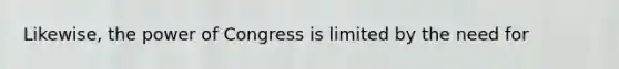 Likewise, the power of Congress is limited by the need for
