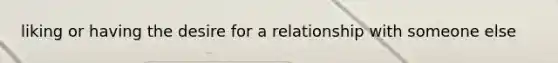 liking or having the desire for a relationship with someone else