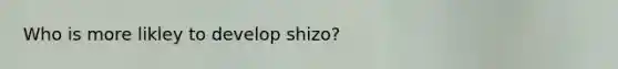 Who is more likley to develop shizo?