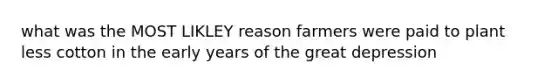 what was the MOST LIKLEY reason farmers were paid to plant less cotton in the early years of the great depression