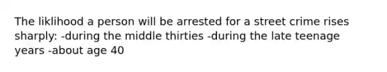 The liklihood a person will be arrested for a street crime rises sharply: -during the middle thirties -during the late teenage years -about age 40