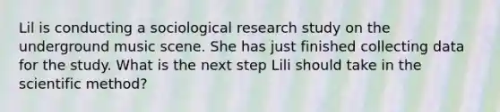 Lil is conducting a sociological research study on the underground music scene. She has just finished collecting data for the study. What is the next step Lili should take in the scientific method?