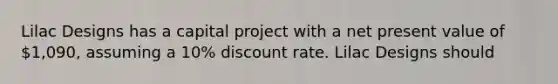 Lilac Designs has a capital project with a net present value of 1,090, assuming a 10% discount rate. Lilac Designs should