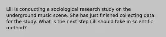 Lili is conducting a sociological research study on the underground music scene. She has just finished collecting data for the study. What is the next step Lili should take in scientific method?