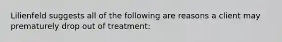 Lilienfeld suggests all of the following are reasons a client may prematurely drop out of treatment: