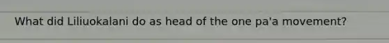 What did Liliuokalani do as head of the one pa'a movement?