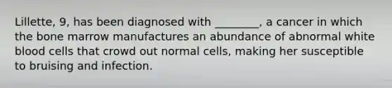 Lillette, 9, has been diagnosed with ________, a cancer in which the bone marrow manufactures an abundance of abnormal white blood cells that crowd out normal cells, making her susceptible to bruising and infection.