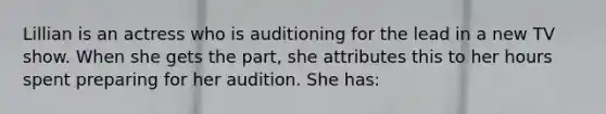 Lillian is an actress who is auditioning for the lead in a new TV show. When she gets the part, she attributes this to her hours spent preparing for her audition. She has: