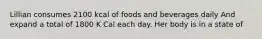 Lillian consumes 2100 kcal of foods and beverages daily And expand a total of 1800 K Cal each day. Her body is in a state of