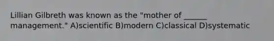 Lillian Gilbreth was known as the "mother of ______ management." A)scientific B)modern C)classical D)systematic