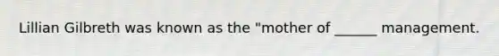 Lillian Gilbreth was known as the "mother of ______ management.