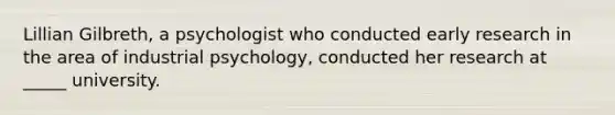 Lillian Gilbreth, a psychologist who conducted early research in the area of industrial psychology, conducted her research at _____ university.