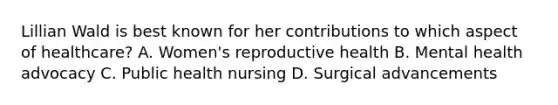 Lillian Wald is best known for her contributions to which aspect of healthcare? A. Women's reproductive health B. Mental health advocacy C. Public health nursing D. Surgical advancements