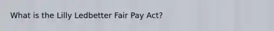 What is the Lilly Ledbetter Fair Pay Act?