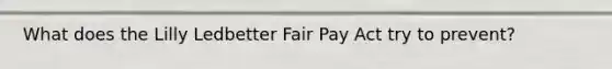 What does the Lilly Ledbetter Fair Pay Act try to prevent?