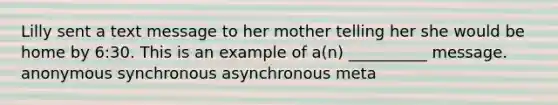 Lilly sent a text message to her mother telling her she would be home by 6:30. This is an example of a(n) __________ message. anonymous synchronous asynchronous meta