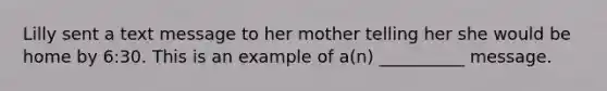 Lilly sent a text message to her mother telling her she would be home by 6:30. This is an example of a(n) __________ message.