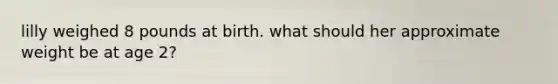 lilly weighed 8 pounds at birth. what should her approximate weight be at age 2?