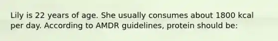 Lily is 22 years of age. She usually consumes about 1800 kcal per day. According to AMDR guidelines, protein should be: