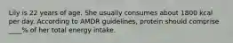 Lily is 22 years of age. She usually consumes about 1800 kcal per day. According to AMDR guidelines, protein should comprise ____% of her total energy intake.
